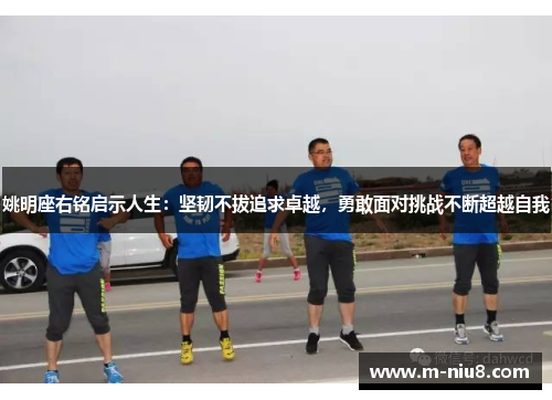 姚明座右铭启示人生：坚韧不拔追求卓越，勇敢面对挑战不断超越自我