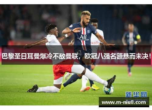 巴黎圣日耳曼爆冷不敌曼联,欧冠八强名额悬而未决!