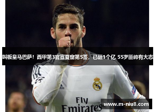 叫板皇马巴萨！西甲第3官宣夏窗第5签，已砸1个亿 55岁匪帅有大志