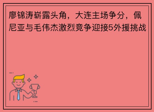 廖锦涛崭露头角，大连主场争分，佩尼亚与毛伟杰激烈竞争迎接5外援挑战
