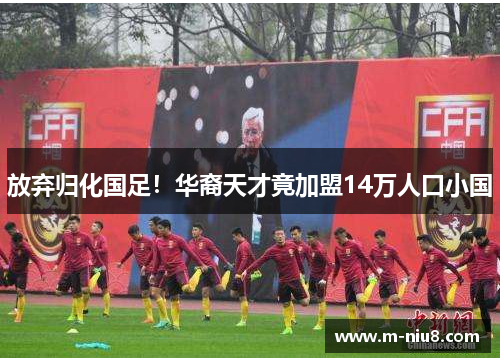 放弃归化国足！华裔天才竟加盟14万人口小国