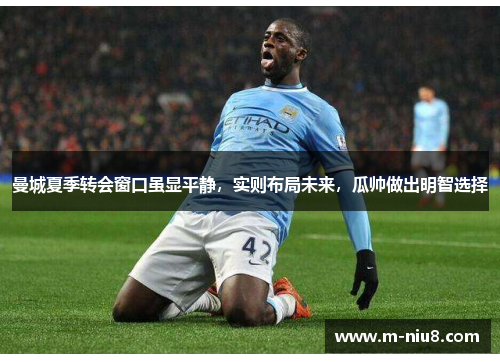 曼城夏季转会窗口虽显平静，实则布局未来，瓜帅做出明智选择