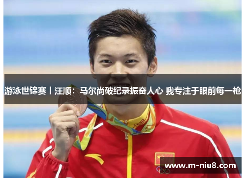 游泳世锦赛丨汪顺：马尔尚破纪录振奋人心 我专注于眼前每一枪