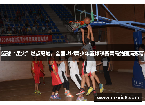 篮球“星火”燃点岛城，全国U14青少年篮球联赛青岛站圆满落幕