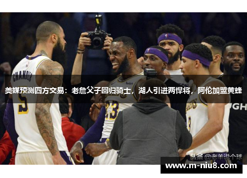 美媒预测四方交易：老詹父子回归骑士，湖人引进两悍将，阿伦加盟黄蜂